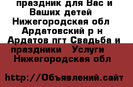 праздник для Вас и Ваших детей - Нижегородская обл., Ардатовский р-н, Ардатов пгт Свадьба и праздники » Услуги   . Нижегородская обл.